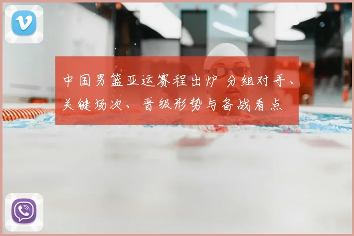 中国男篮亚运赛程出炉 分组对手、关键场次、晋级形势与备战看点