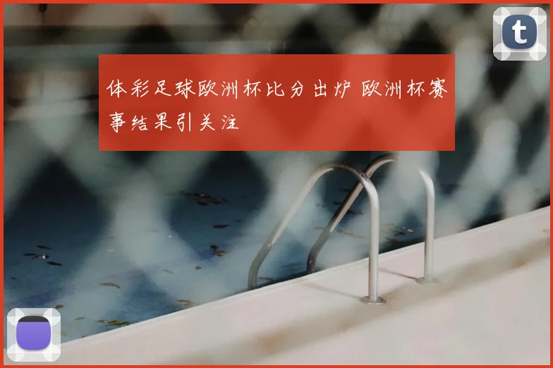 体彩足球欧洲杯比分出炉 欧洲杯赛事结果引关注