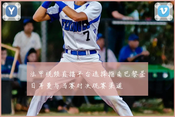 法甲视频直播平台选择指南巴黎圣日耳曼与马赛对决观赛渠道