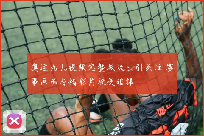 奥运九儿视频完整版流出引关注 赛事画面与精彩片段受追捧