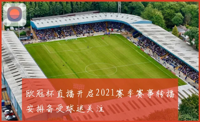 欧冠杯直播开启2021赛季赛事转播安排备受球迷关注