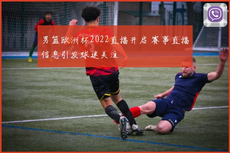 男篮欧洲杯2022直播开启 赛事直播信息引发球迷关注