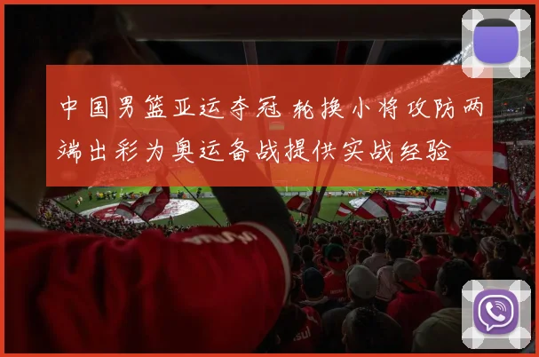 中国男篮亚运夺冠 轮换小将攻防两端出彩为奥运备战提供实战经验