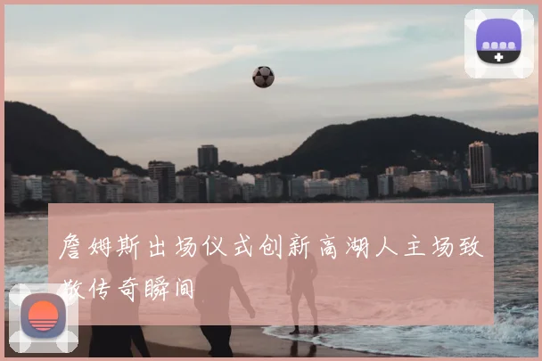 詹姆斯出场仪式创新高湖人主场致敬传奇瞬间