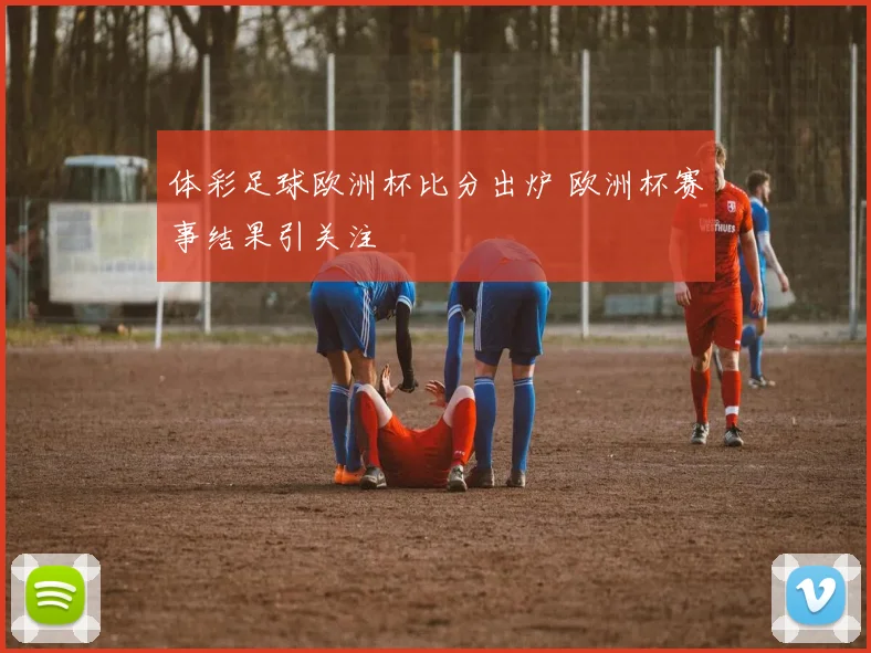 体彩足球欧洲杯比分出炉 欧洲杯赛事结果引关注