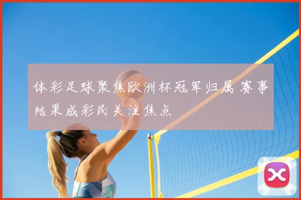 体彩足球聚焦欧洲杯冠军归属 赛事结果成彩民关注焦点