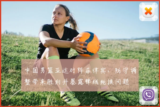 中国男篮亚运对阵菲律宾,防守调整带来胜利并暴露锋线轮换问题