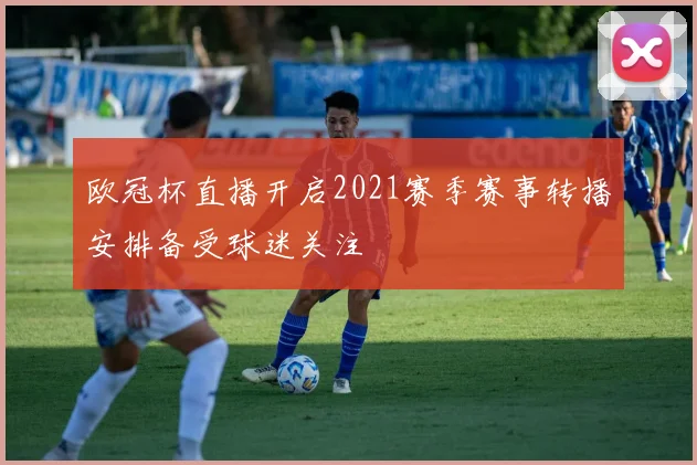 欧冠杯直播开启2021赛季赛事转播安排备受球迷关注