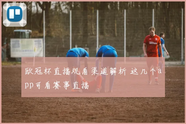 欧冠杯直播观看渠道解析 这几个app可看赛事直播