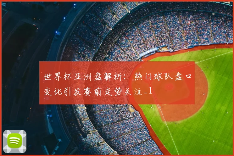 世界杯亚洲盘解析：热门球队盘口变化引发赛前走势关注_1