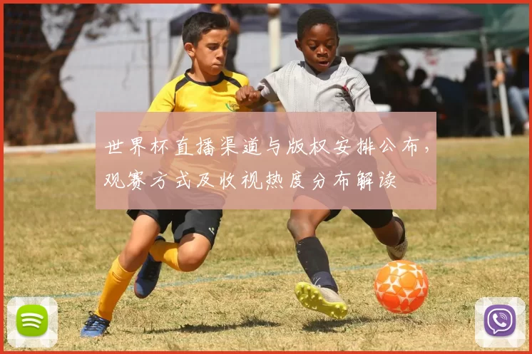 世界杯直播渠道与版权安排公布，观赛方式及收视热度分布解读