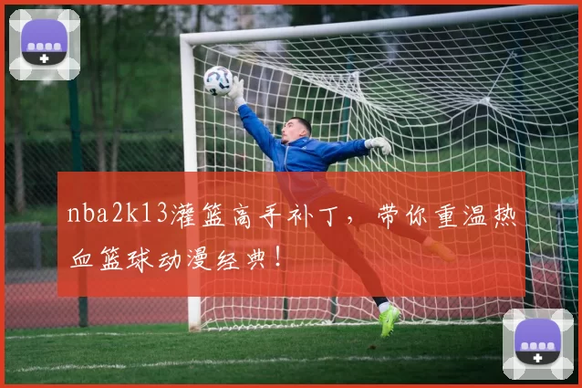 nba2k13灌篮高手补丁，带你重温热血篮球动漫经典！