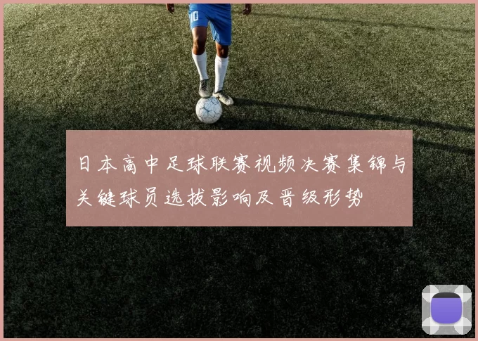 日本高中足球联赛视频决赛集锦与关键球员选拔影响及晋级形势