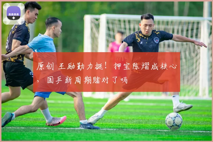 原创 王励勤力挺！押宝陈熠成核心，国乒新周期赌对了吗