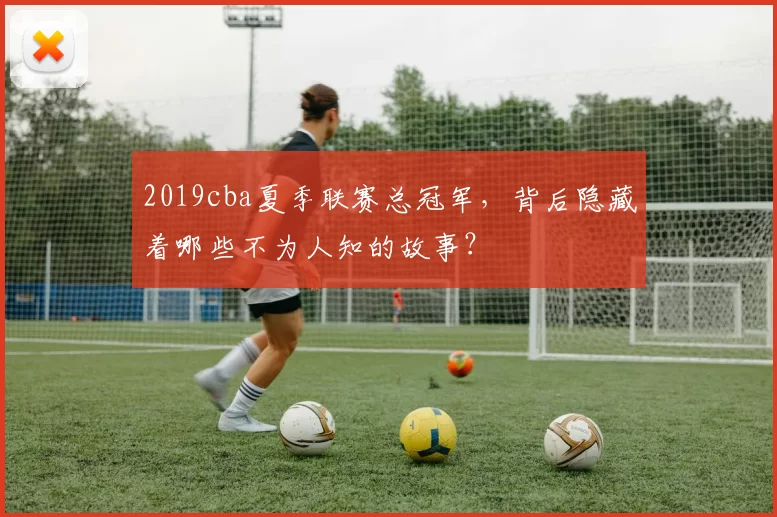 2019cba夏季联赛总冠军，背后隐藏着哪些不为人知的故事？