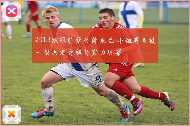 2013欧冠巴萨对阵米兰 小组赛关键一役决定晋级与实力观察