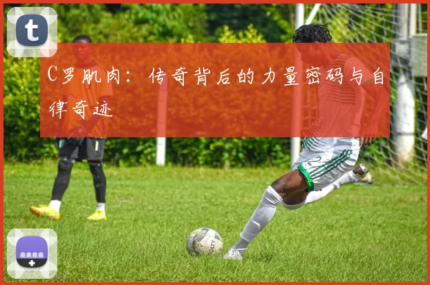 C罗肌肉：传奇背后的力量密码与自律奇迹