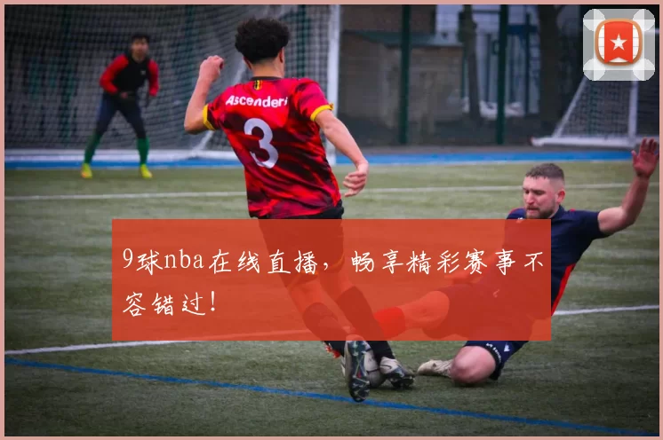 9球nba在线直播，畅享精彩赛事不容错过！