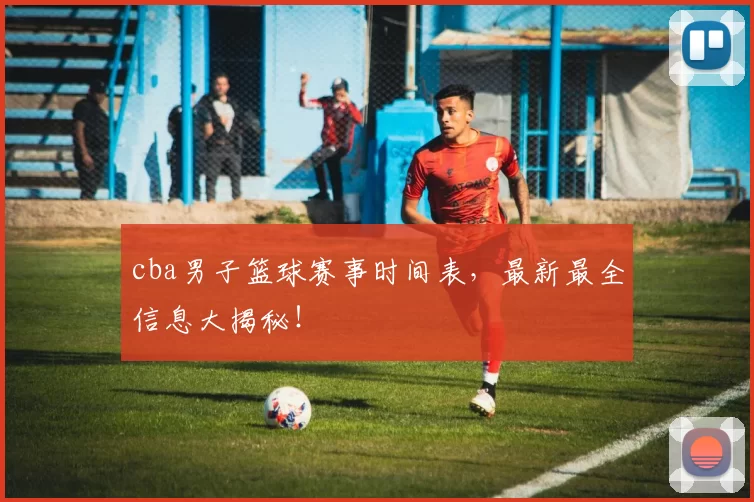 cba男子篮球赛事时间表，最新最全信息大揭秘！