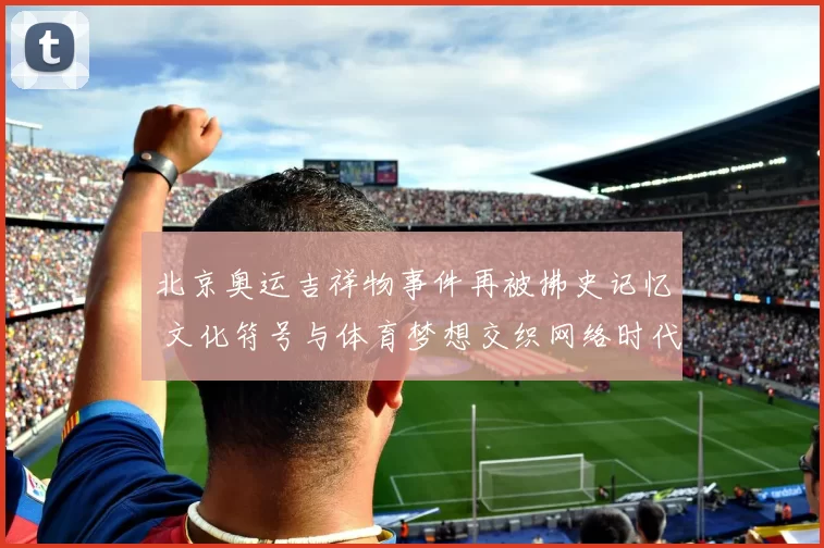北京奥运吉祥物事件再被拂史记忆 文化符号与体育梦想交织网络时代