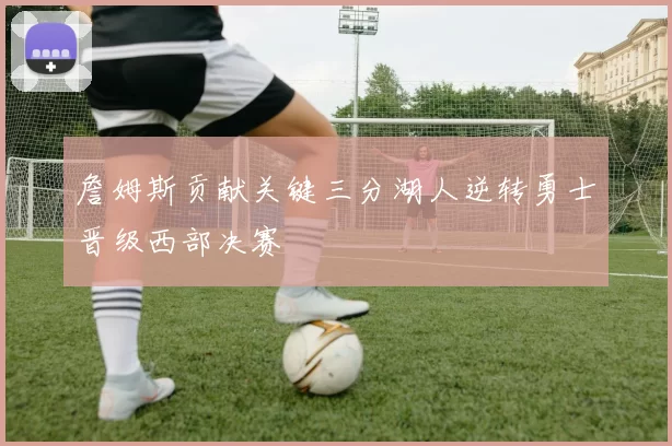 詹姆斯贡献关键三分湖人逆转勇士晋级西部决赛