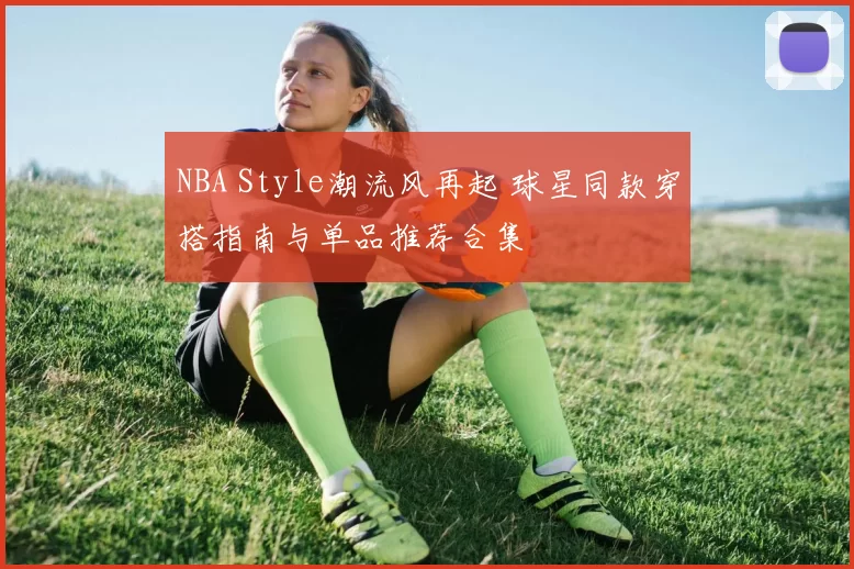 NBA Style潮流风再起 球星同款穿搭指南与单品推荐合集