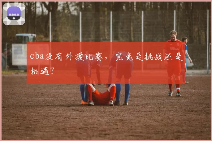 cba没有外援比赛，究竟是挑战还是机遇？