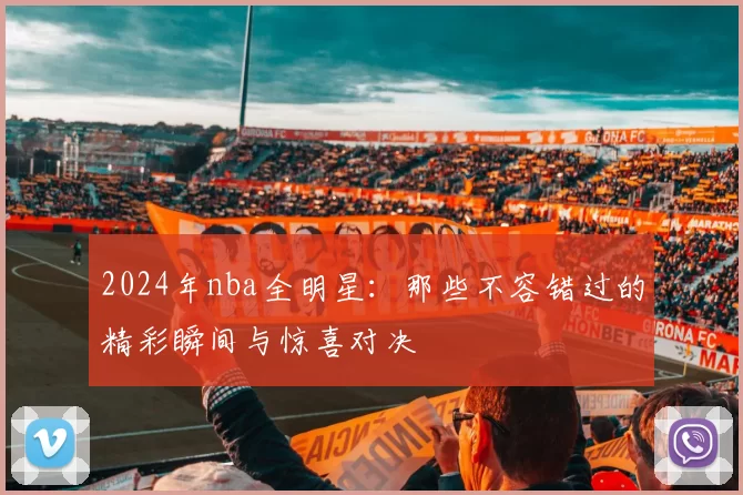 2024年nba全明星：那些不容错过的精彩瞬间与惊喜对决
