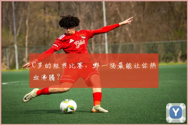 C罗的经典比赛，哪一场最能让你热血沸腾？