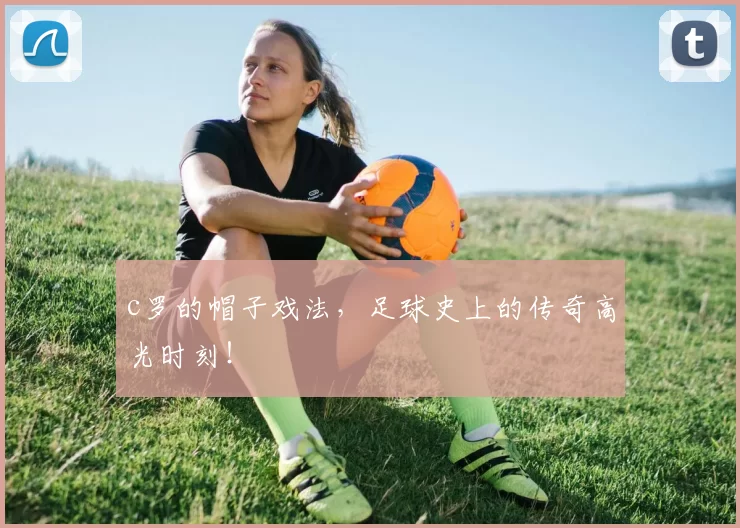 c罗的帽子戏法，足球史上的传奇高光时刻！