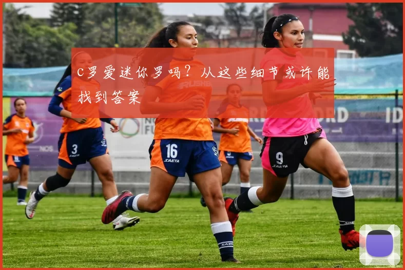 c罗爱迷你罗吗？从这些细节或许能找到答案