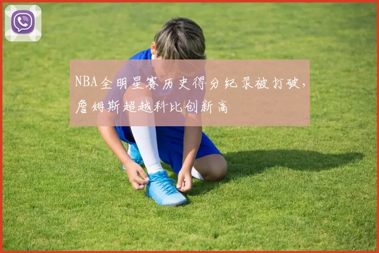 NBA全明星赛历史得分纪录被打破，詹姆斯超越科比创新高