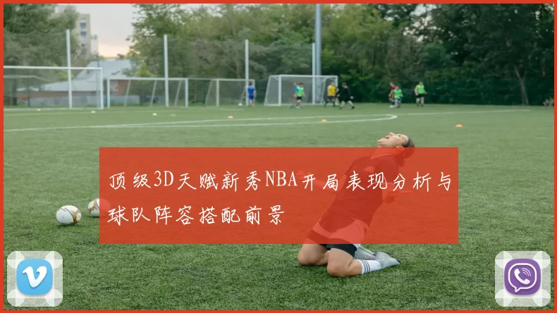 顶级3D天赋新秀NBA开局表现分析与球队阵容搭配前景