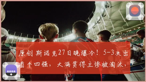 原创 斯诺克27日晚爆冷！5-3决出首个四强，大满贯得主惨被淘汰，数据碾压却输掉整场比赛