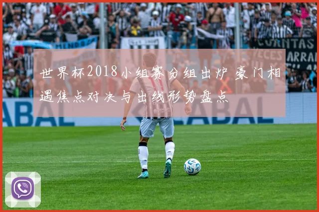 世界杯2018小组赛分组出炉 豪门相遇焦点对决与出线形势盘点