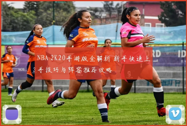 NBA 2K20手游版全解析 新手快速上手技巧与阵容推荐攻略