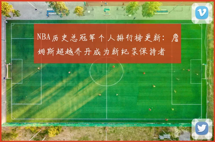 NBA历史总冠军个人排行榜更新：詹姆斯超越乔丹成为新纪录保持者