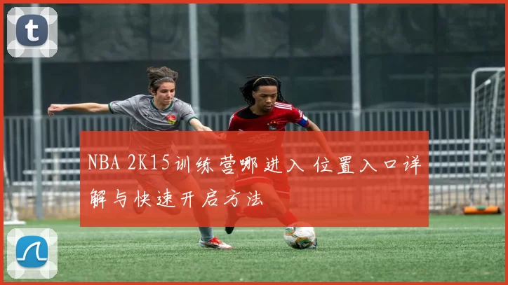NBA 2K15训练营哪进入 位置入口详解与快速开启方法