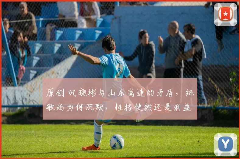 原创 巩晓彬与山东高速的矛盾，纪敏尚为何沉默，性格使然还是利益取向