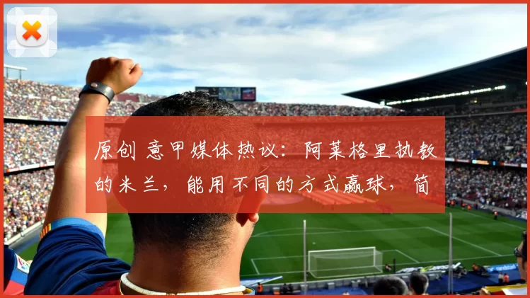 原创 意甲媒体热议：阿莱格里执教的米兰，能用不同的方式赢球，简直不可思议