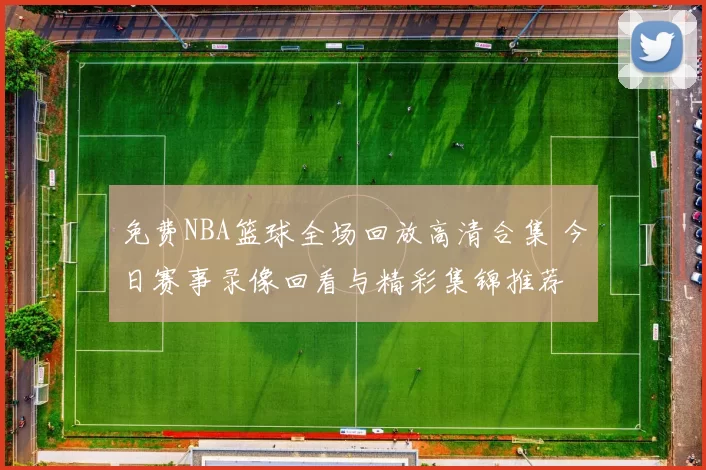 免费NBA篮球全场回放高清合集 今日赛事录像回看与精彩集锦推荐